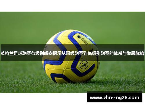 英格兰足球联赛各级别解密揭示从顶级联赛到低级别联赛的体系与发展脉络