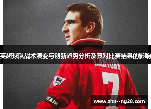 英超球队战术演变与创新趋势分析及其对比赛结果的影响