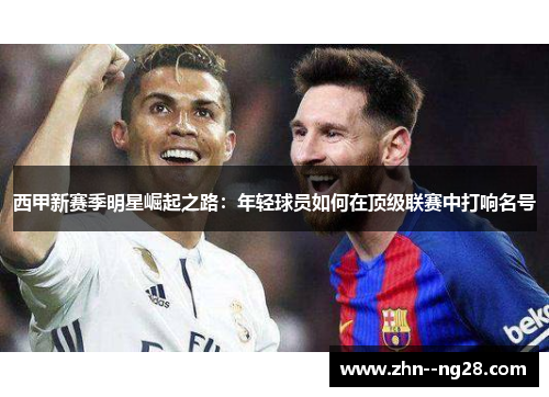 西甲新赛季明星崛起之路:年轻球员如何在顶级联赛中打响名号 西甲新赛季明星崛起之路:年轻球员如何在顶级联赛中打响名号