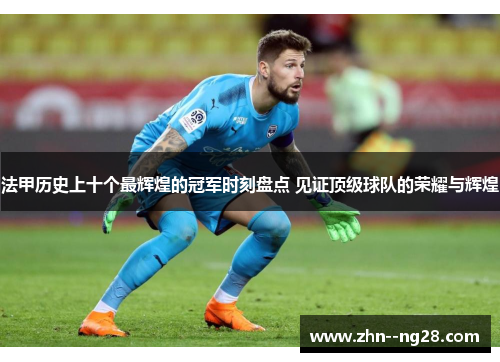 法甲历史上十个最辉煌的冠军时刻盘点 见证顶级球队的荣耀与辉煌