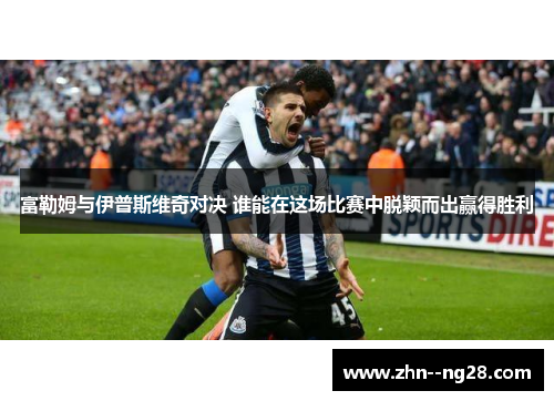 富勒姆与伊普斯维奇对决 谁能在这场比赛中脱颖而出赢得胜利