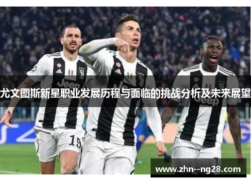 尤文图斯新星职业发展历程与面临的挑战分析及未来展望