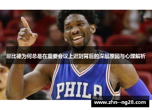 恩比德为何总是在重要会议上迟到背后的深层原因与心理解析