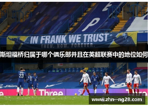 斯坦福桥归属于哪个俱乐部并且在英超联赛中的地位如何 斯坦福桥归属于哪个俱乐部并且在英超联赛中的地位如何