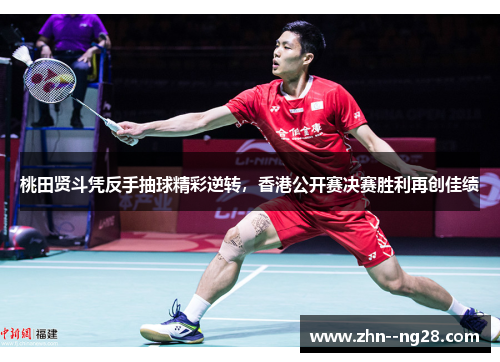 桃田贤斗凭反手抽球精彩逆转，香港公开赛决赛胜利再创佳绩