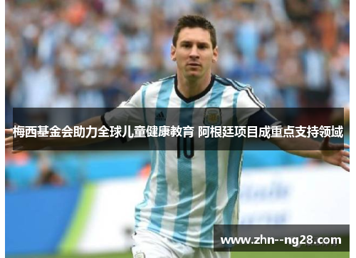 梅西基金会助力全球儿童健康教育 阿根廷项目成重点支持领域