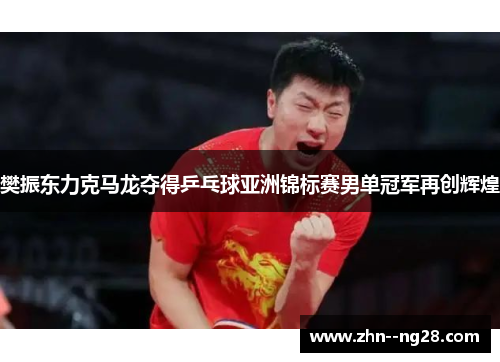 樊振东力克马龙夺得乒乓球亚洲锦标赛男单冠军再创辉煌