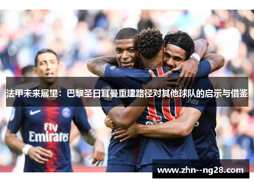 法甲未来展望：巴黎圣日耳曼重建路径对其他球队的启示与借鉴