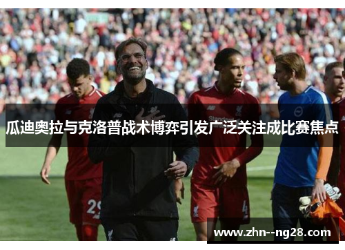 瓜迪奥拉与克洛普战术博弈引发广泛关注成比赛焦点 瓜迪奥拉与克洛普战术博弈引发广泛关注成比赛焦点