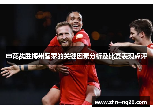申花战胜梅州客家的关键因素分析及比赛表现点评 申花战胜梅州客家的关键因素分析及比赛表现点评
