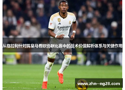 从格拉利什对阵皇马看欧协联比赛中的战术价值解析体系与关键作用 从格拉利什对阵皇马看欧协联比赛中的战术价值解析体系与关键作用