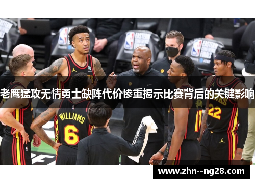 老鹰猛攻无情勇士缺阵代价惨重揭示比赛背后的关键影响 老鹰猛攻无情勇士缺阵代价惨重揭示比赛背后的关键影响