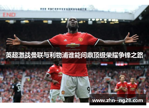 英超激战曼联与利物浦谁能问鼎顶级荣耀争锋之路 英超激战曼联与利物浦谁能问鼎顶级荣耀争锋之路