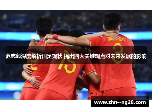 范志毅深度解析国足现状 提出四大关键观点对未来发展的影响 范志毅深度解析国足现状 提出四大关键观点对未来发展的影响