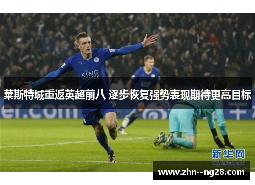 莱斯特城重返英超前八 逐步恢复强势表现期待更高目标 莱斯特城重返英超前八 逐步恢复强势表现期待更高目标