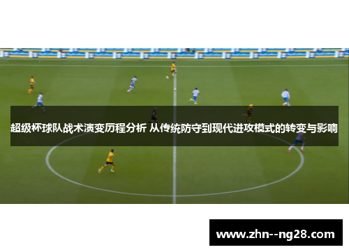 超级杯球队战术演变历程分析 从传统防守到现代进攻模式的转变与影响