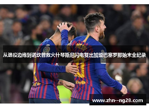 从退役边缘到诺坎普救火什琴斯尼闪电复出加盟巴塞罗那始末全纪录