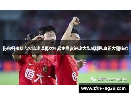 伤愈归来状态火热埃泽再次扛起水晶宫进攻大旗成球队真正大腿核心