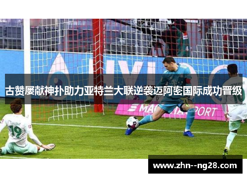 古赞屡献神扑助力亚特兰大联逆袭迈阿密国际成功晋级