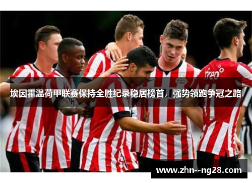 埃因霍温荷甲联赛保持全胜纪录稳居榜首,强势领跑争冠之路 埃因霍温荷甲联赛保持全胜纪录稳居榜首,强势领跑争冠之路
