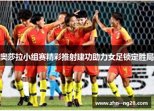 奥莎拉小组赛精彩推射建功助力女足锁定胜局 奥莎拉小组赛精彩推射建功助力女足锁定胜局