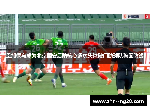 恩加德乌成为北京国安后防核心多次头球破门助球队稳固防线