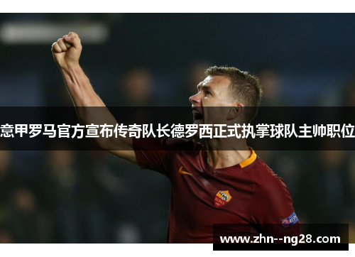 意甲罗马官方宣布传奇队长德罗西正式执掌球队主帅职位