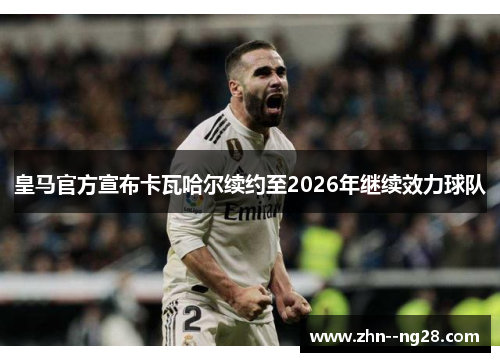 皇马官方宣布卡瓦哈尔续约至2026年继续效力球队