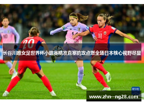 长谷川唯女足世界杯小组赛精准直塞助攻点燃全场日本核心视野尽显 长谷川唯女足世界杯小组赛精准直塞助攻点燃全场日本核心视野尽显