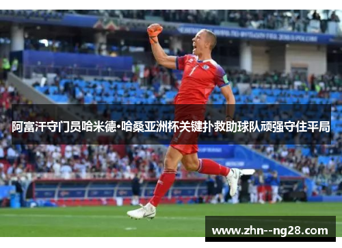 阿富汗守门员哈米德·哈桑亚洲杯关键扑救助球队顽强守住平局 阿富汗守门员哈米德·哈桑亚洲杯关键扑救助球队顽强守住平局