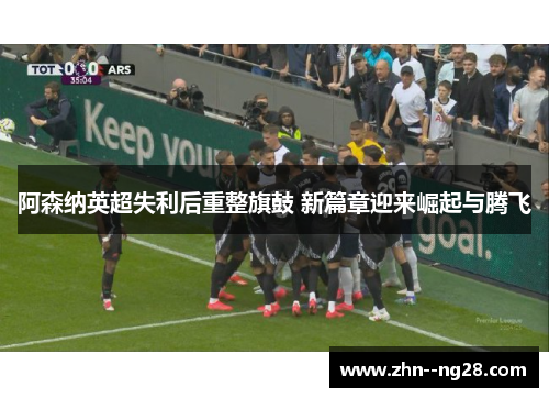 阿森纳英超失利后重整旗鼓 新篇章迎来崛起与腾飞 阿森纳英超失利后重整旗鼓 新篇章迎来崛起与腾飞