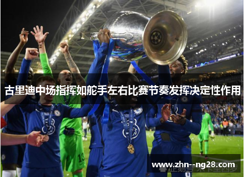 古里迪中场指挥如舵手左右比赛节奏发挥决定性作用 古里迪中场指挥如舵手左右比赛节奏发挥决定性作用