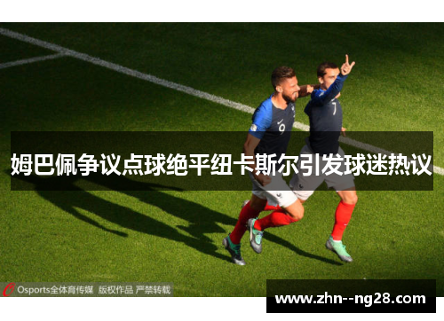 姆巴佩争议点球绝平纽卡斯尔引发球迷热议 姆巴佩争议点球绝平纽卡斯尔引发球迷热议