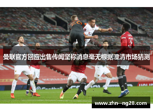 曼联官方回应出售传闻坚称消息毫无根据澄清市场猜测 曼联官方回应出售传闻坚称消息毫无根据澄清市场猜测
