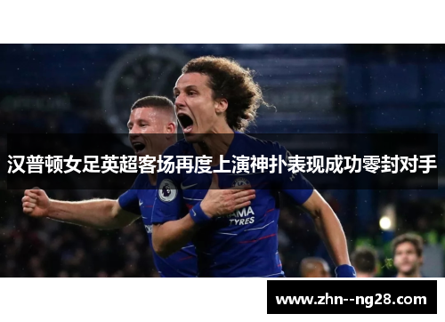 汉普顿女足英超客场再度上演神扑表现成功零封对手 汉普顿女足英超客场再度上演神扑表现成功零封对手